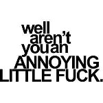 well  arent you an annoying little fuck